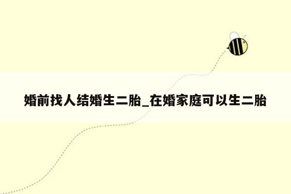 婚前找人结婚生二胎_在婚家庭可以生二胎
