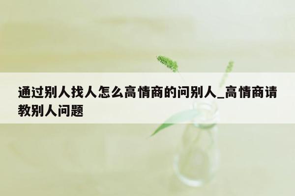 通过别人找人怎么高情商的问别人_高情商请教别人问题