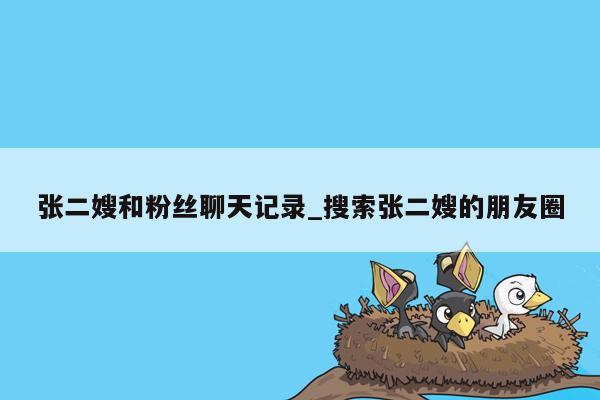 张二嫂和粉丝聊天记录_搜索张二嫂的朋友圈