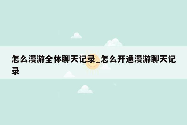 怎么漫游全体聊天记录_怎么开通漫游聊天记录