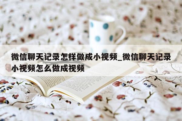 微信聊天记录怎样做成小视频_微信聊天记录小视频怎么做成视频