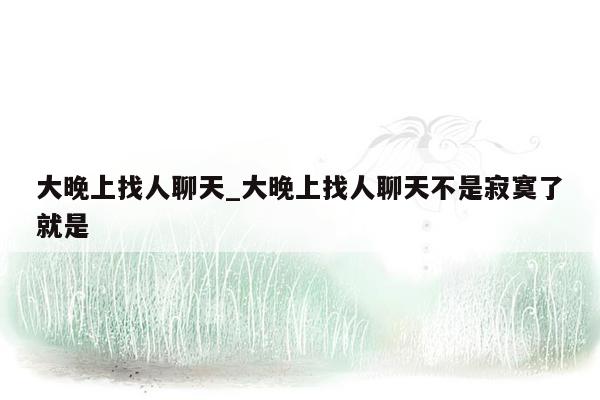 大晚上找人聊天_大晚上找人聊天不是寂寞了就是