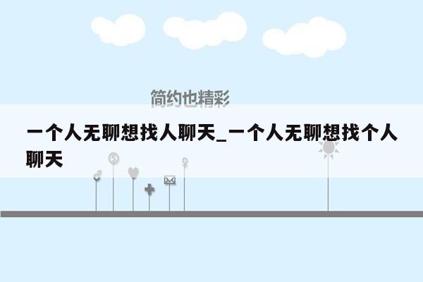 一个人无聊想找人聊天_一个人无聊想找个人聊天