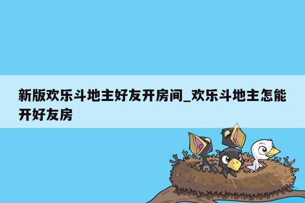 新版欢乐斗地主好友开房间_欢乐斗地主怎能开好友房