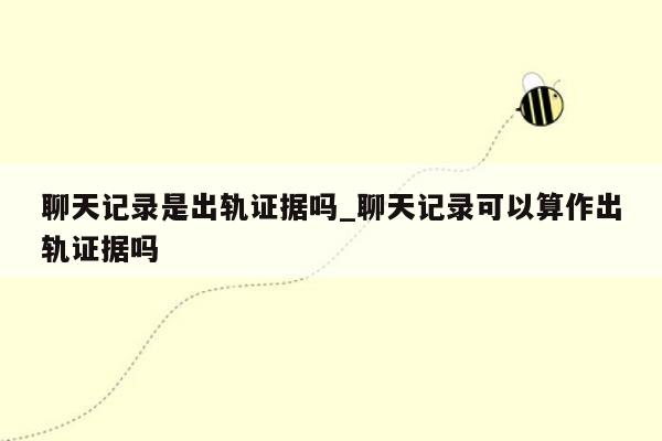 聊天记录是出轨证据吗_聊天记录可以算作出轨证据吗
