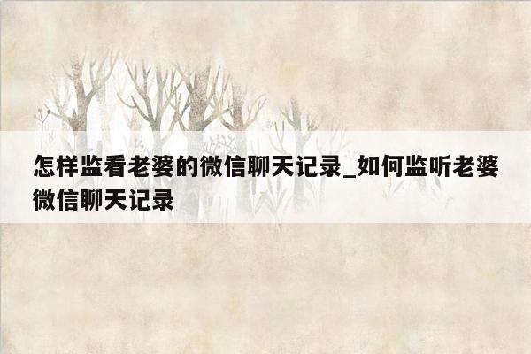 怎样监看老婆的微信聊天记录_如何监听老婆微信聊天记录