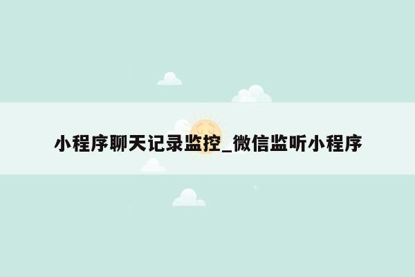 小程序聊天记录监控_微信监听小程序