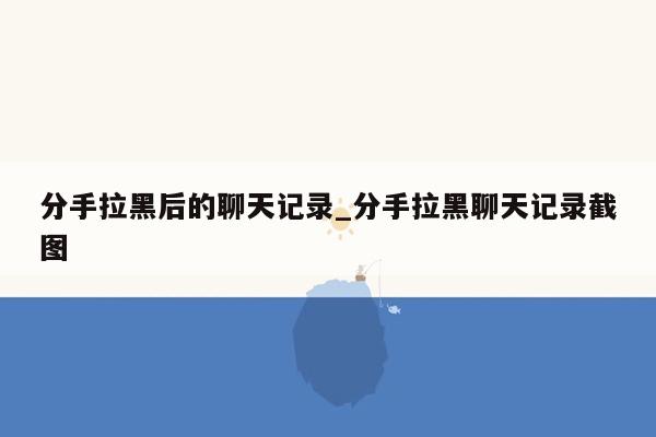 分手拉黑后的聊天记录_分手拉黑聊天记录截图