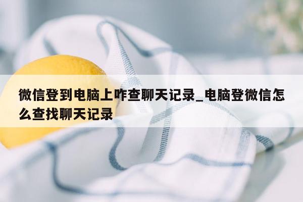 微信登到电脑上咋查聊天记录_电脑登微信怎么查找聊天记录