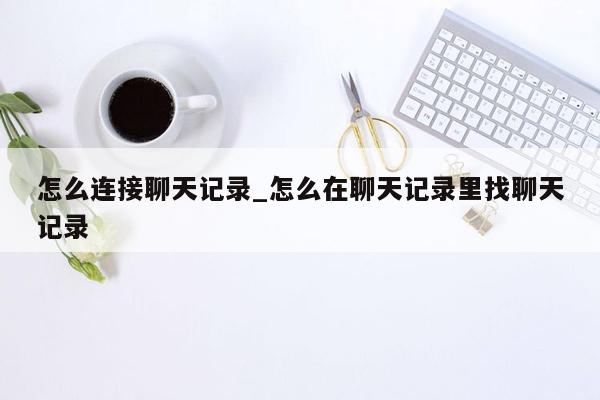 怎么连接聊天记录_怎么在聊天记录里找聊天记录
