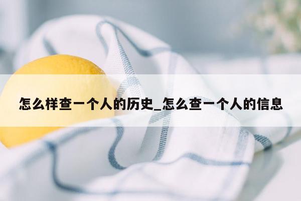 怎么样查一个人的历史_怎么查一个人的信息