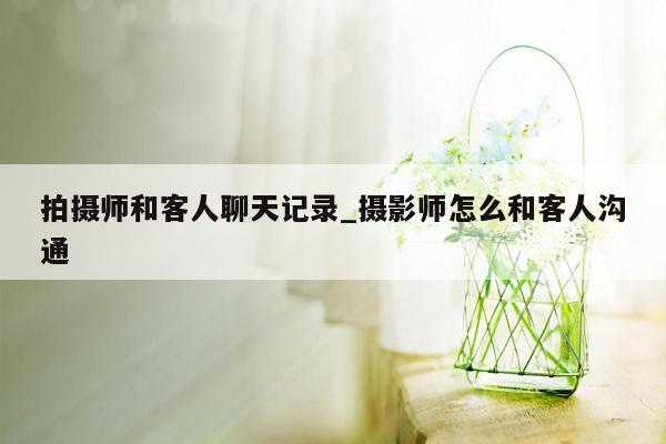 拍摄师和客人聊天记录_摄影师怎么和客人沟通