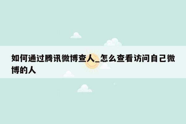 如何通过腾讯微博查人_怎么查看访问自己微博的人