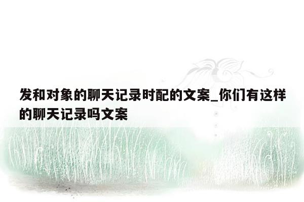 发和对象的聊天记录时配的文案_你们有这样的聊天记录吗文案