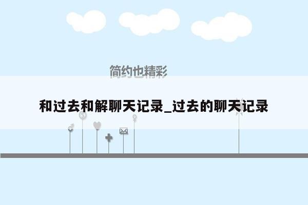 和过去和解聊天记录_过去的聊天记录