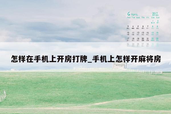 怎样在手机上开房打牌_手机上怎样开麻将房