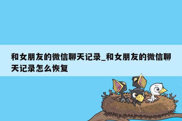 和女朋友的微信聊天记录_和女朋友的微信聊天记录怎么恢复