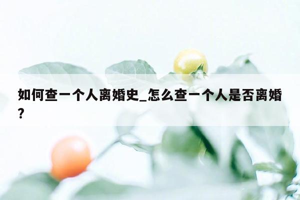 如何查一个人离婚史_怎么查一个人是否离婚?