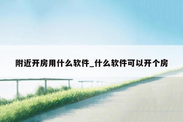 附近开房用什么软件_什么软件可以开个房