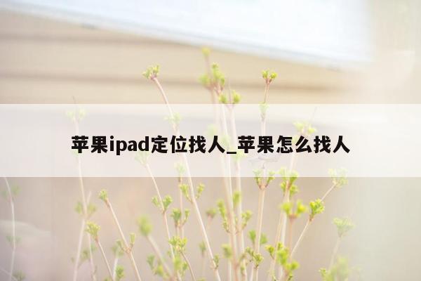 苹果ipad定位找人_苹果怎么找人