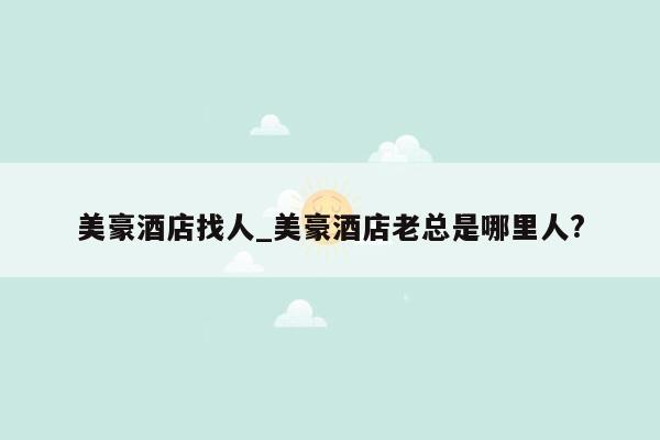 美豪酒店找人_美豪酒店老总是哪里人?