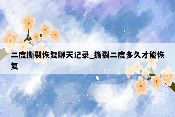 二度撕裂恢复聊天记录_撕裂二度多久才能恢复