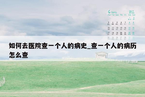 如何去医院查一个人的病史_查一个人的病历怎么查