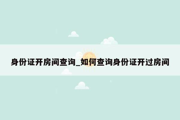 身份证开房间查询_如何查询身份证开过房间