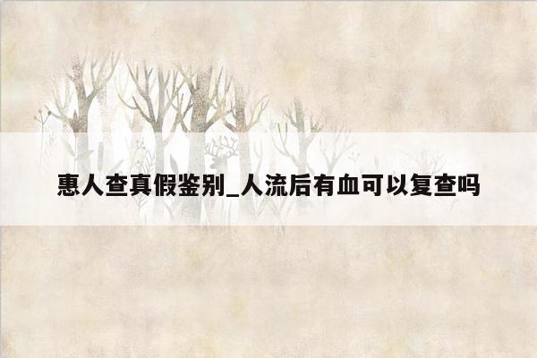 惠人查真假鉴别_人流后有血可以复查吗
