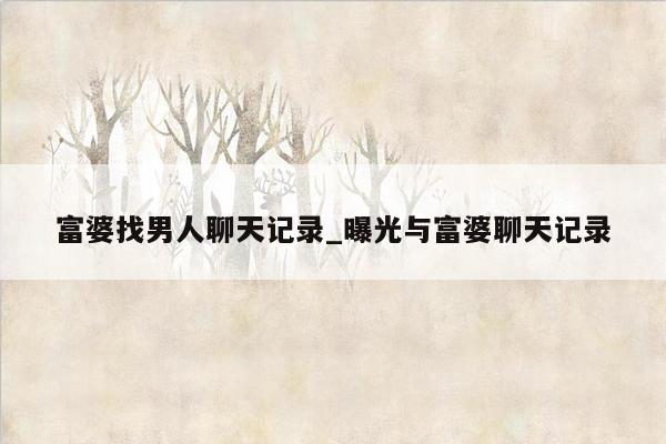 富婆找男人聊天记录_曝光与富婆聊天记录