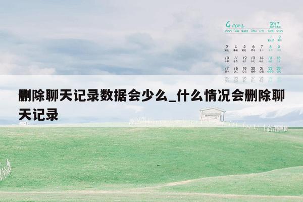删除聊天记录数据会少么_什么情况会删除聊天记录