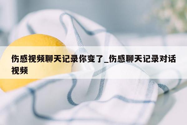 伤感视频聊天记录你变了_伤感聊天记录对话视频