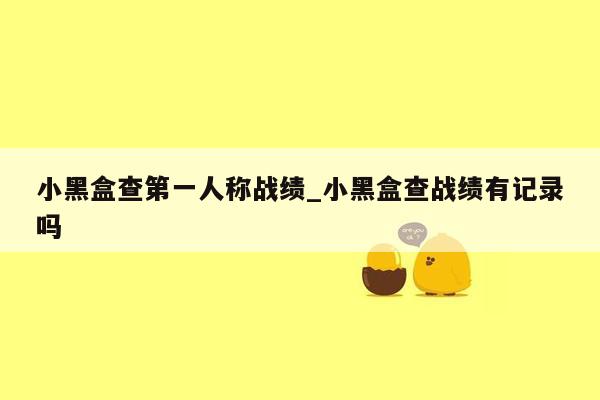 小黑盒查第一人称战绩_小黑盒查战绩有记录吗