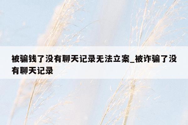 被骗钱了没有聊天记录无法立案_被诈骗了没有聊天记录
