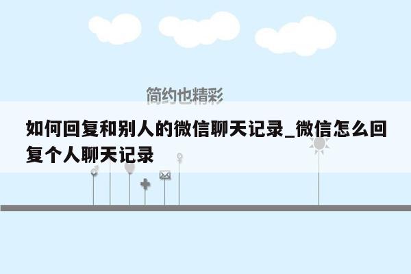 如何回复和别人的微信聊天记录_微信怎么回复个人聊天记录