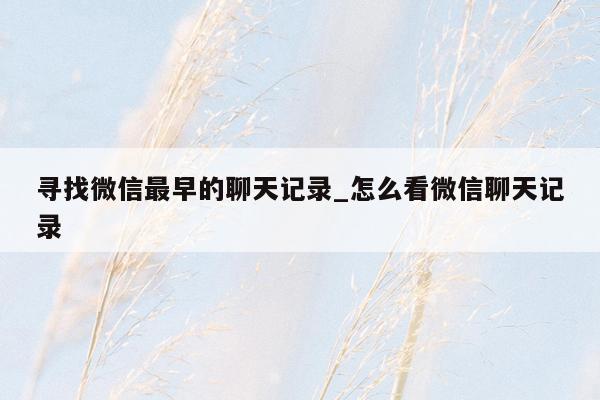 寻找微信最早的聊天记录_怎么看微信聊天记录