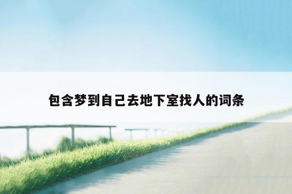 包含梦到自己去地下室找人的词条