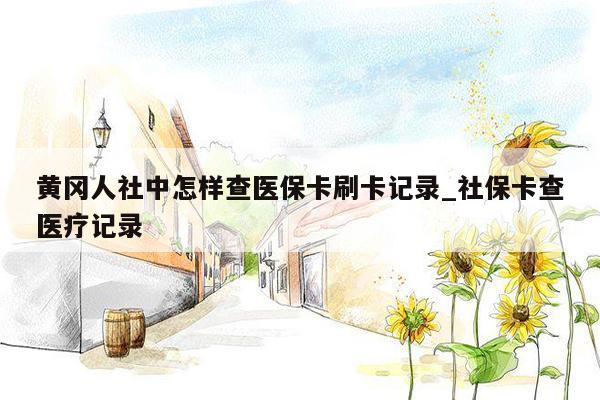 黄冈人社中怎样查医保卡刷卡记录_社保卡查医疗记录