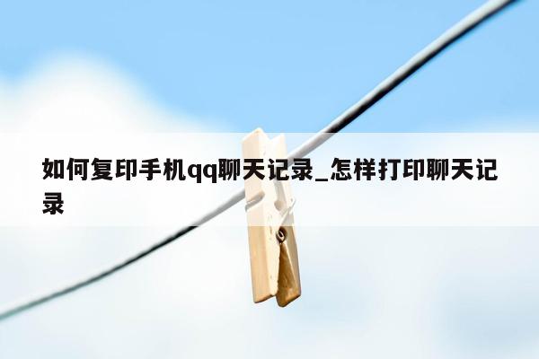 如何复印手机qq聊天记录_怎样打印聊天记录