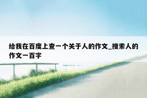 给我在百度上查一个关于人的作文_搜索人的作文一百字