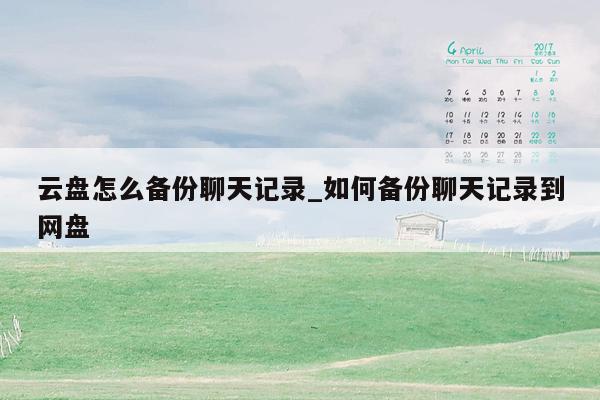 云盘怎么备份聊天记录_如何备份聊天记录到网盘