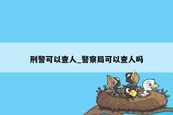 刑警可以查人_警察局可以查人吗