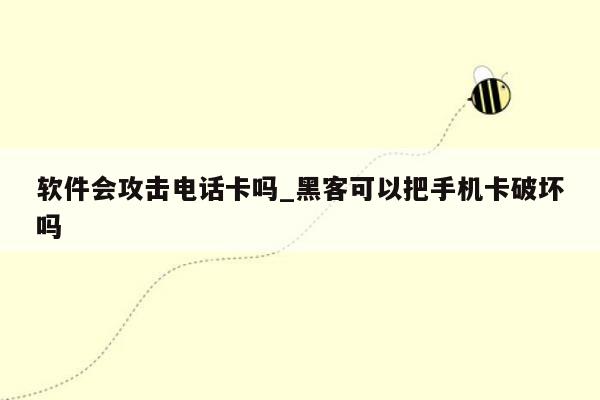 软件会攻击电话卡吗_黑客可以把手机卡破坏吗