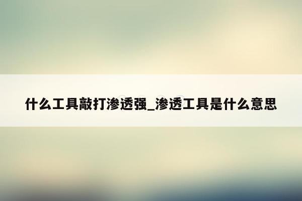 什么工具敲打渗透强_渗透工具是什么意思