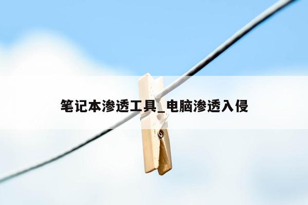 笔记本渗透工具_电脑渗透入侵