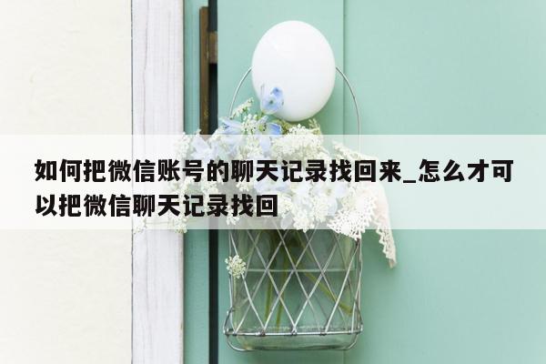 如何把微信账号的聊天记录找回来_怎么才可以把微信聊天记录找回