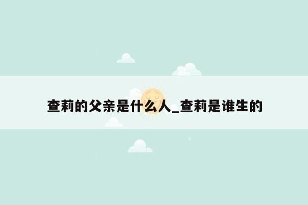 查莉的父亲是什么人_查莉是谁生的