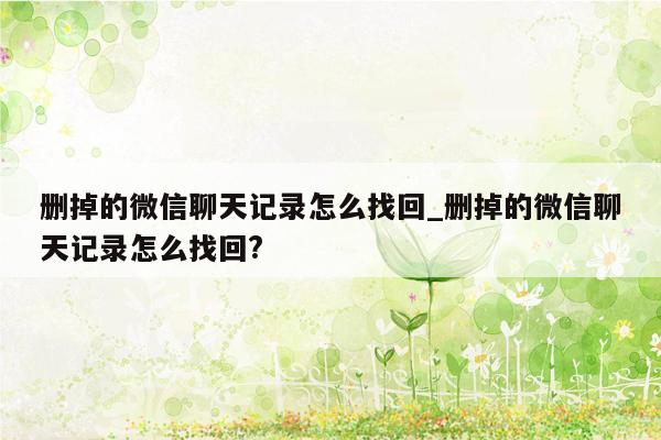 删掉的微信聊天记录怎么找回_删掉的微信聊天记录怎么找回?