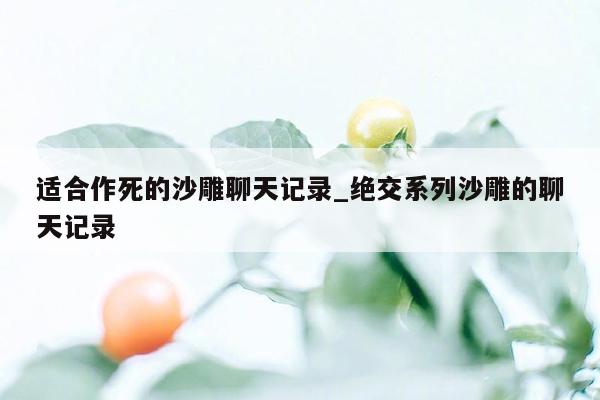 适合作死的沙雕聊天记录_绝交系列沙雕的聊天记录