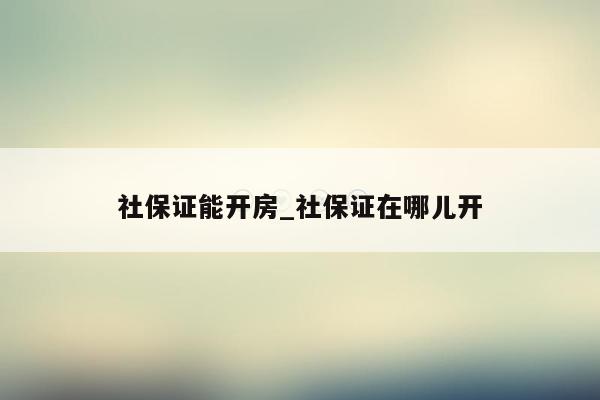 社保证能开房_社保证在哪儿开